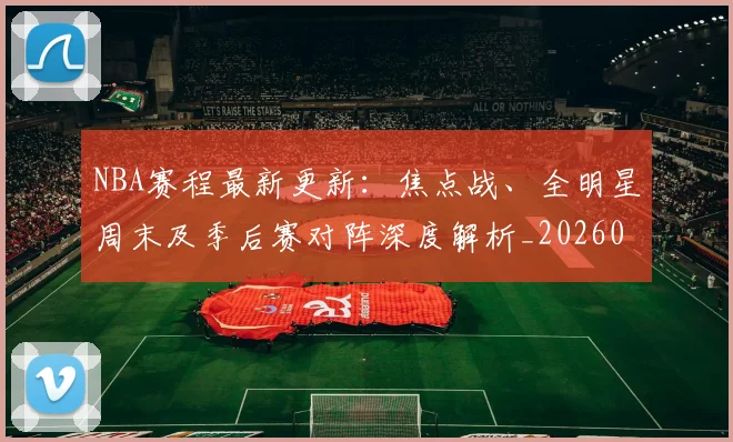 NBA赛程最新更新：焦点战、全明星周末及季后赛对阵深度解析_20260511005854