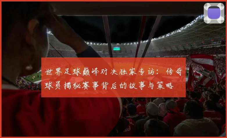 世界足球巅峰对决独家专访：传奇球员揭秘赛事背后的故事与策略