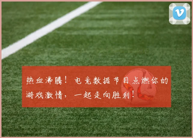 热血沸腾！电竞数据节目点燃你的游戏激情，一起走向胜利！