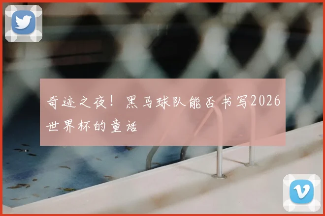 奇迹之夜！黑马球队能否书写2026世界杯的童话