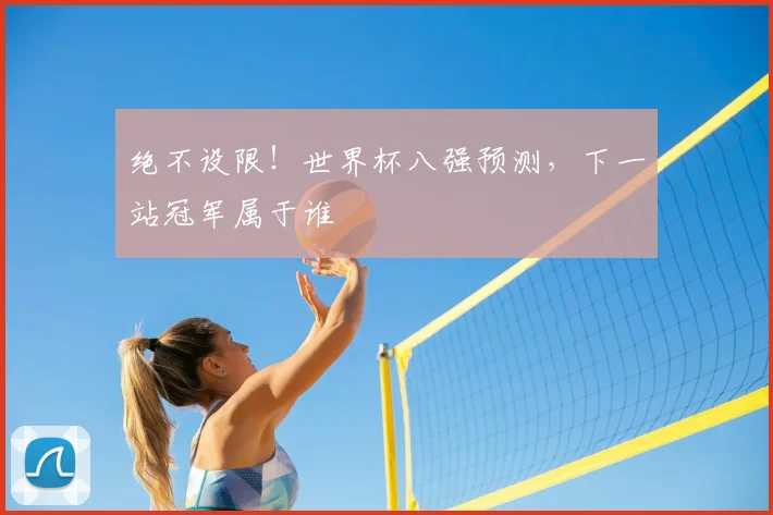 绝不设限！世界杯八强预测，下一站冠军属于谁