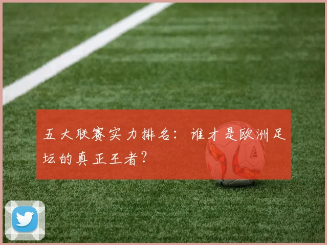五大联赛实力排名：谁才是欧洲足坛的真正王者？