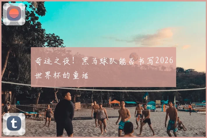 奇迹之夜！黑马球队能否书写2026世界杯的童话
