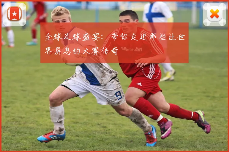 全球足球盛宴：带你走进那些让世界屏息的大赛传奇