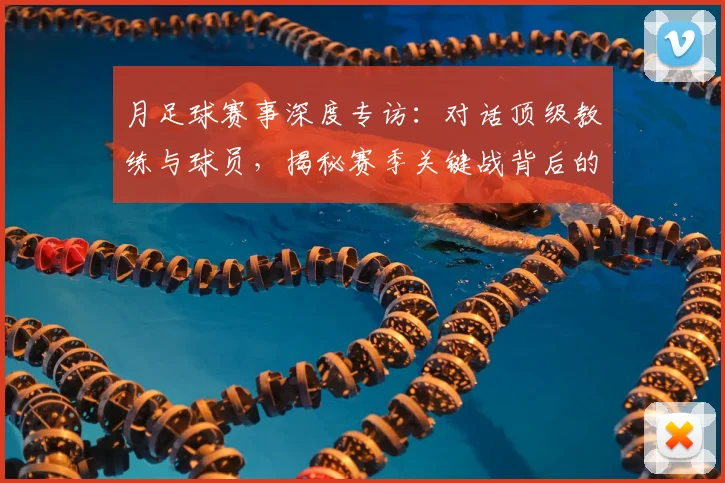 月足球赛事深度专访：对话顶级教练与球员，揭秘赛季关键战背后的战术与故事