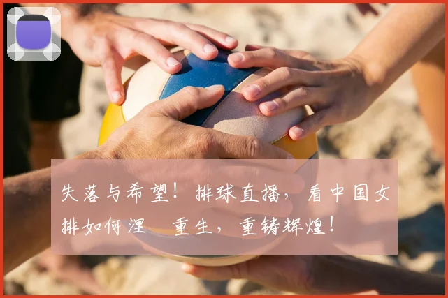 失落与希望！排球直播，看中国女排如何涅槃重生，重铸辉煌！