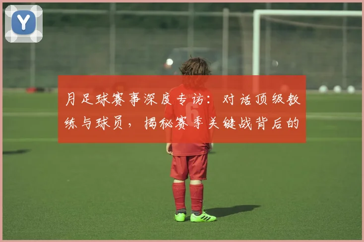 月足球赛事深度专访：对话顶级教练与球员，揭秘赛季关键战背后的战术与故事