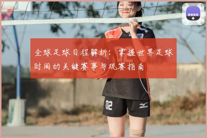 全球足球日程解析：掌握世界足球时间的关键赛事与观赛指南