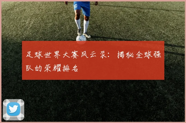 足球世界大赛风云录：揭秘全球强队的荣耀排名