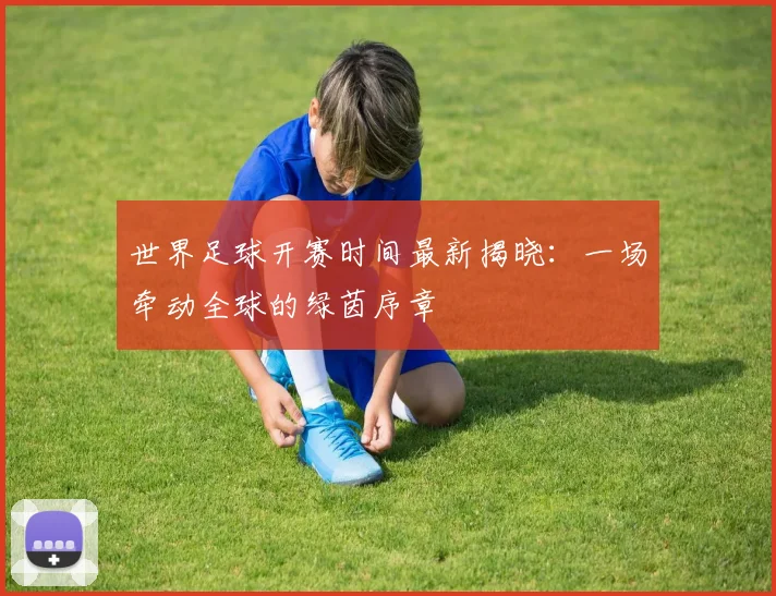 世界足球开赛时间最新揭晓：一场牵动全球的绿茵序章