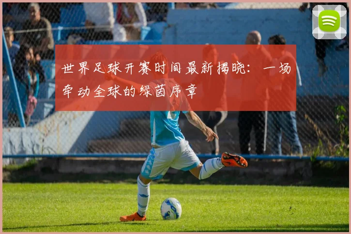 世界足球开赛时间最新揭晓：一场牵动全球的绿茵序章