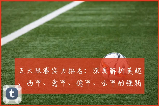 五大联赛实力排名：深度解析英超、西甲、意甲、德甲、法甲的强弱格局与未来趋势