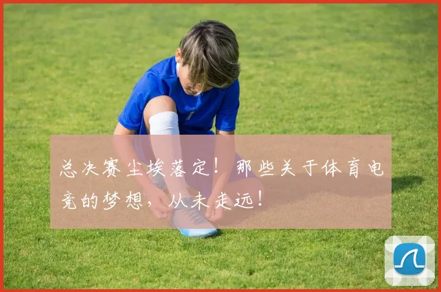 总决赛尘埃落定！那些关于体育电竞的梦想，从未走远！
